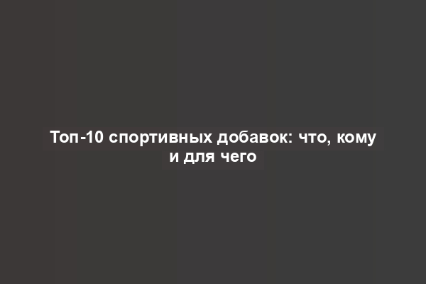 Топ-10 спортивных добавок: что, кому и для чего