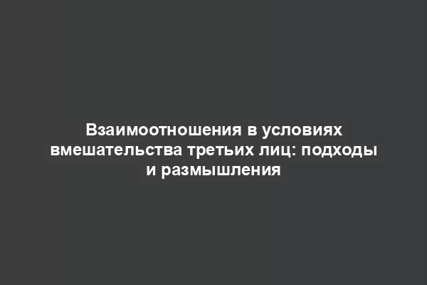 Взаимоотношения в условиях вмешательства третьих лиц: подходы и размышления