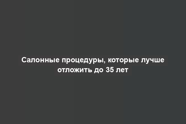 Салонные процедуры, которые лучше отложить до 35 лет