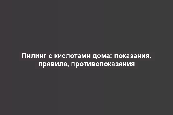 Пилинг с кислотами дома: показания, правила, противопоказания