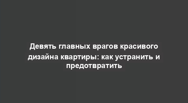 Девять главных врагов красивого дизайна квартиры: как устранить и предотвратить