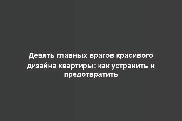 Девять главных врагов красивого дизайна квартиры: как устранить и предотвратить