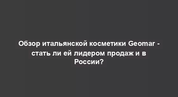 Обзор итальянской косметики Geomar - стать ли ей лидером продаж и в России?