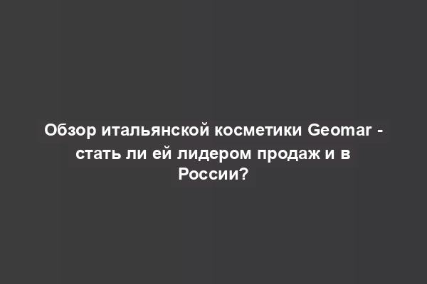 Обзор итальянской косметики Geomar - стать ли ей лидером продаж и в России?