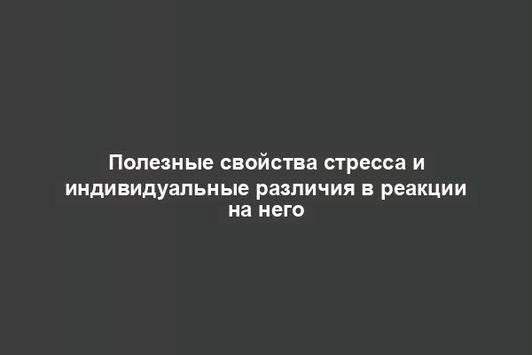 Полезные свойства стресса и индивидуальные различия в реакции на него