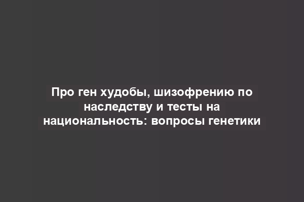 Про ген худобы, шизофрению по наследству и тесты на национальность: вопросы генетики