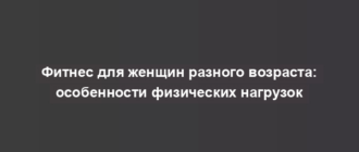 Фитнес для женщин разного возраста: особенности физических нагрузок