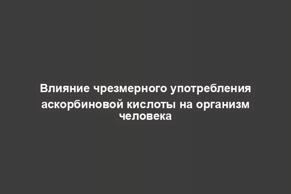 Влияние чрезмерного употребления аскорбиновой кислоты на организм человека