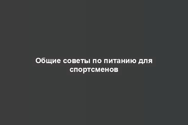 Общие советы по питанию для спортсменов