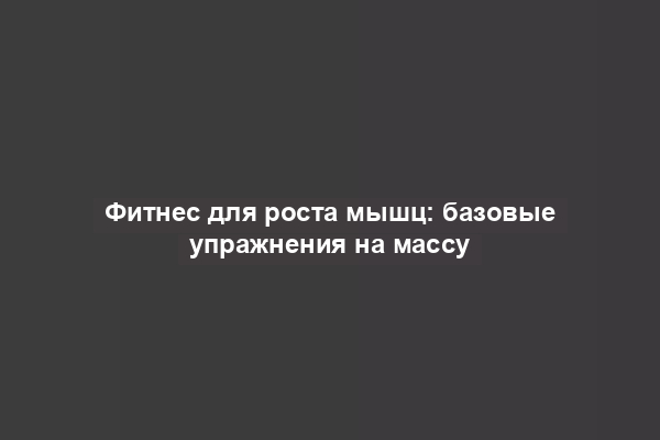 Фитнес для роста мышц: базовые упражнения на массу