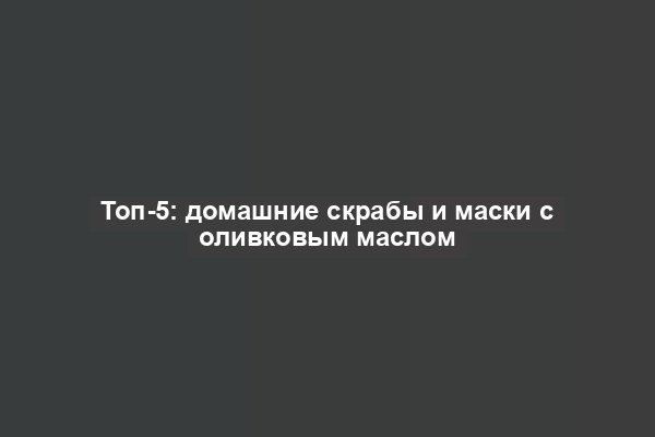 Топ-5: домашние скрабы и маски с оливковым маслом