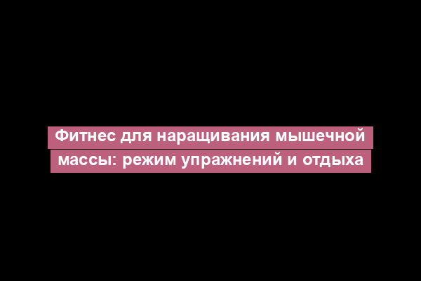 Фитнес для наращивания мышечной массы: режим упражнений и отдыха