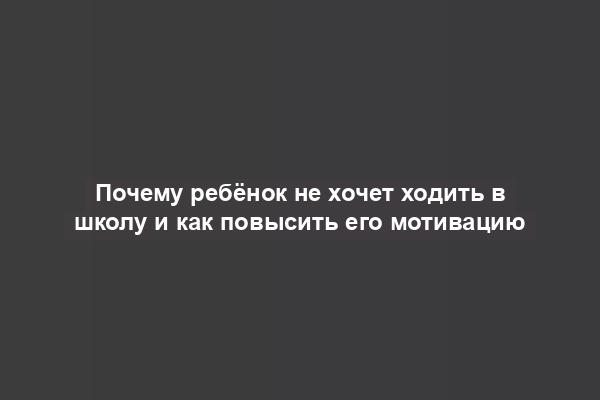 Почему ребёнок не хочет ходить в школу и как повысить его мотивацию