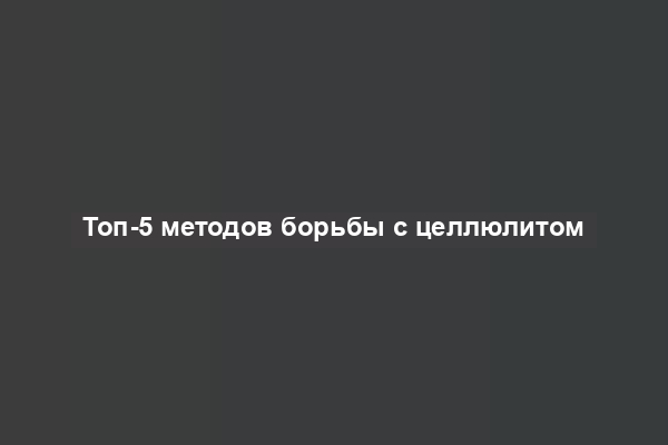 Топ-5 методов борьбы с целлюлитом