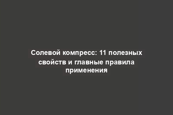 Солевой компресс: 11 полезных свойств и главные правила применения