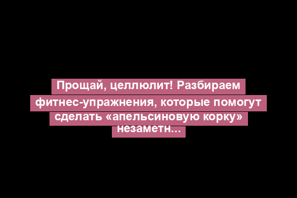 Прощай, целлюлит! Разбираем фитнес-упражнения, которые помогут сделать «апельсиновую корку» незаметной