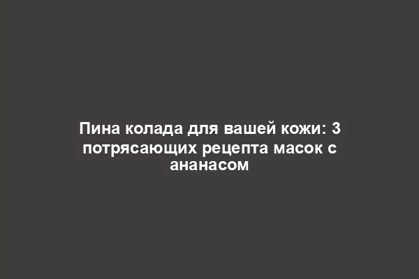 Пина колада для вашей кожи: 3 потрясающих рецепта масок с ананасом