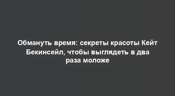 Обмануть время: секреты красоты Кейт Бекинсейл, чтобы выглядеть в два раза моложе