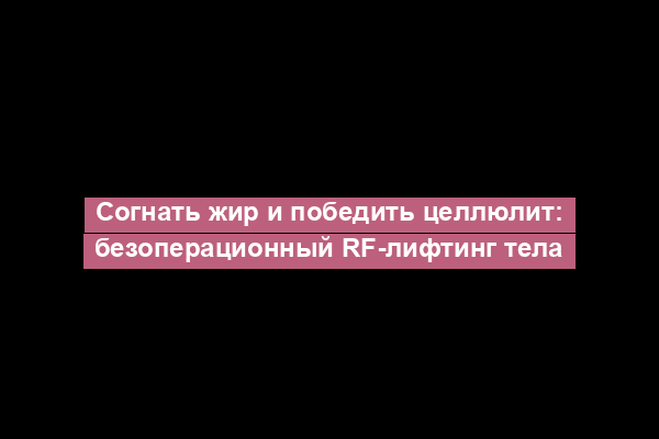 Согнать жир и победить целлюлит: безоперационный RF-лифтинг тела