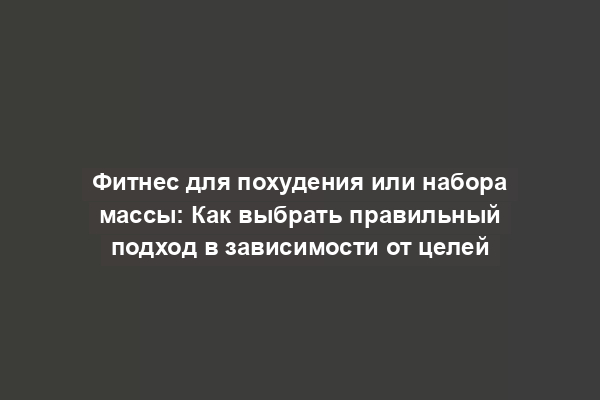 Фитнес для похудения или набора массы: Как выбрать правильный подход в зависимости от целей