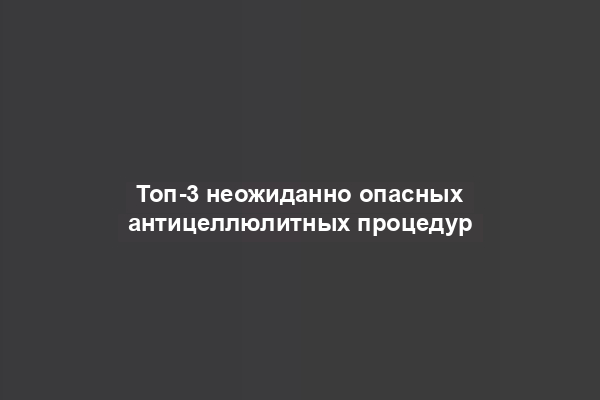 Топ-3 неожиданно опасных антицеллюлитных процедур