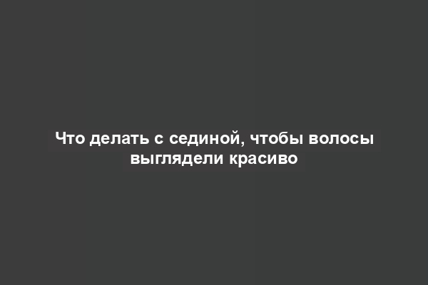 Что делать с сединой, чтобы волосы выглядели красиво