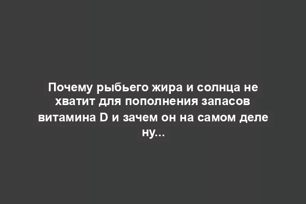 Почему рыбьего жира и солнца не хватит для пополнения запасов витамина D и зачем он на самом деле нужен?