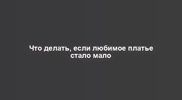 Что делать, если любимое платье стало мало