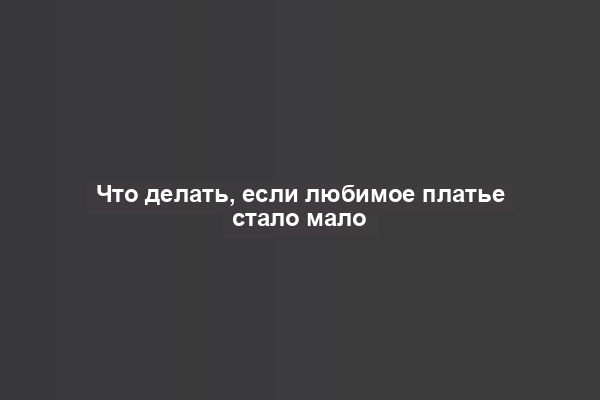 Что делать, если любимое платье стало мало