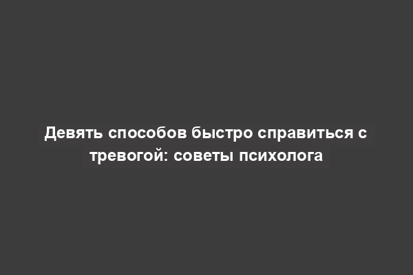 Девять способов быстро справиться с тревогой: советы психолога