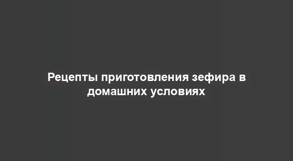 Рецепты приготовления зефира в домашних условиях