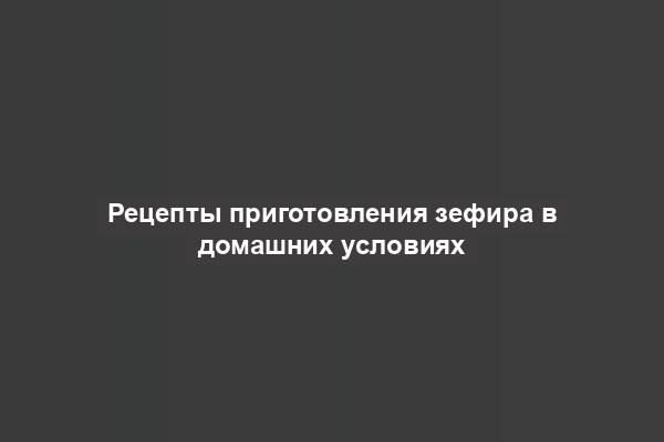 Рецепты приготовления зефира в домашних условиях