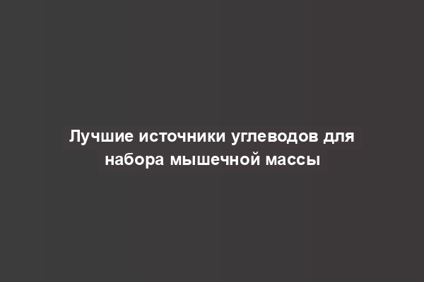 Лучшие источники углеводов для набора мышечной массы