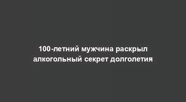 100-летний мужчина раскрыл алкогольный секрет долголетия