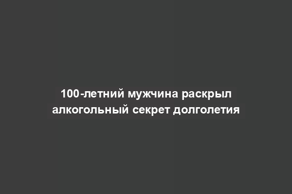 100-летний мужчина раскрыл алкогольный секрет долголетия