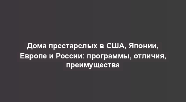 Дома престарелых в США, Японии, Европе и России: программы, отличия, преимущества