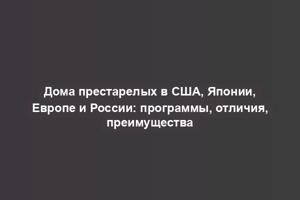 Дома престарелых в США, Японии, Европе и России: программы, отличия, преимущества