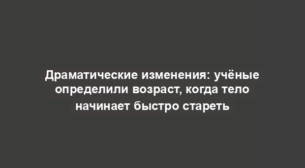 Драматические изменения: учёные определили возраст, когда тело начинает быстро стареть