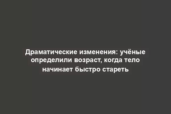 Драматические изменения: учёные определили возраст, когда тело начинает быстро стареть