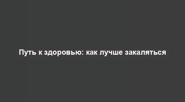 Путь к здоровью: как лучше закаляться