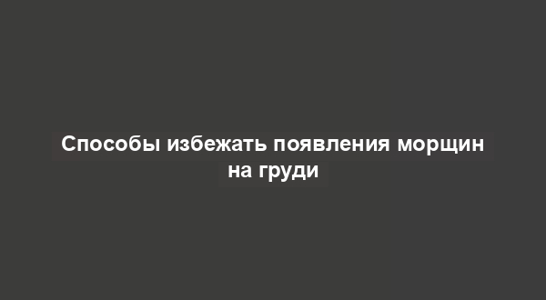 Способы избежать появления морщин на груди