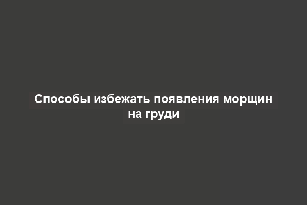 Способы избежать появления морщин на груди