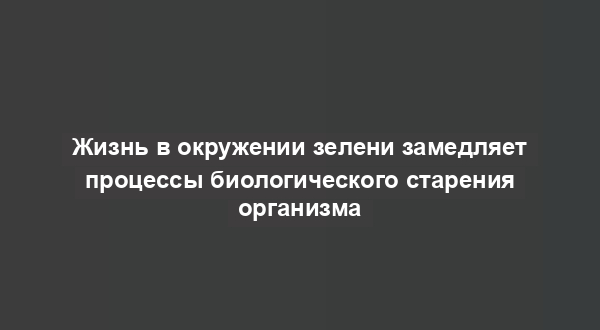 Жизнь в окружении зелени замедляет процессы биологического старения организма