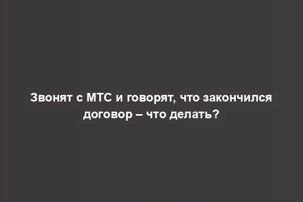 Звонят с МТС и говорят, что закончился договор – что делать?