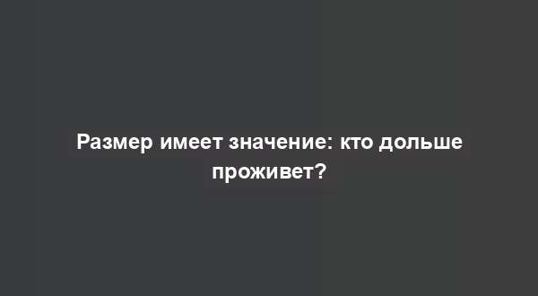 Размер имеет значение: кто дольше проживет?