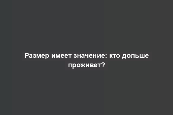 Размер имеет значение: кто дольше проживет?