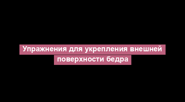 Упражнения для укрепления внешней поверхности бедра