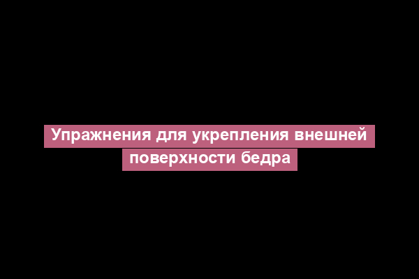 Упражнения для укрепления внешней поверхности бедра