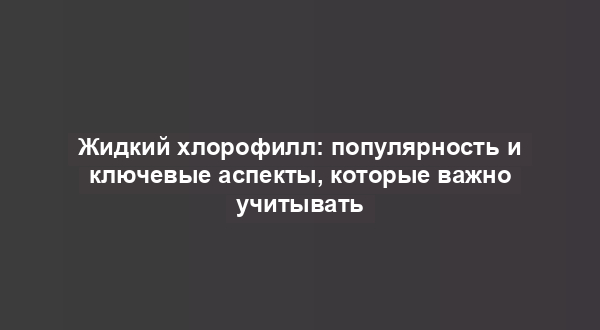 Жидкий хлорофилл: популярность и ключевые аспекты, которые важно учитывать