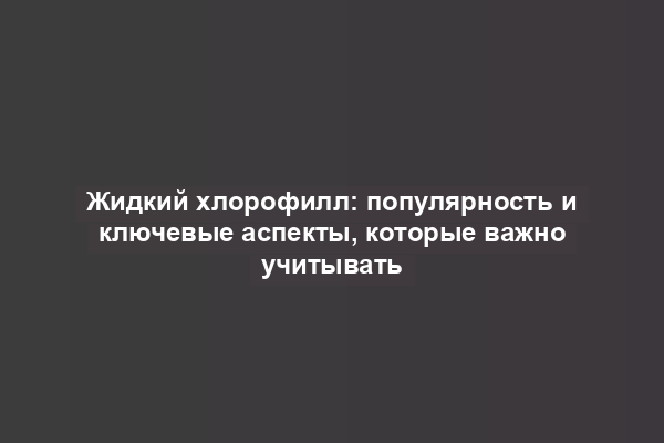 Жидкий хлорофилл: популярность и ключевые аспекты, которые важно учитывать